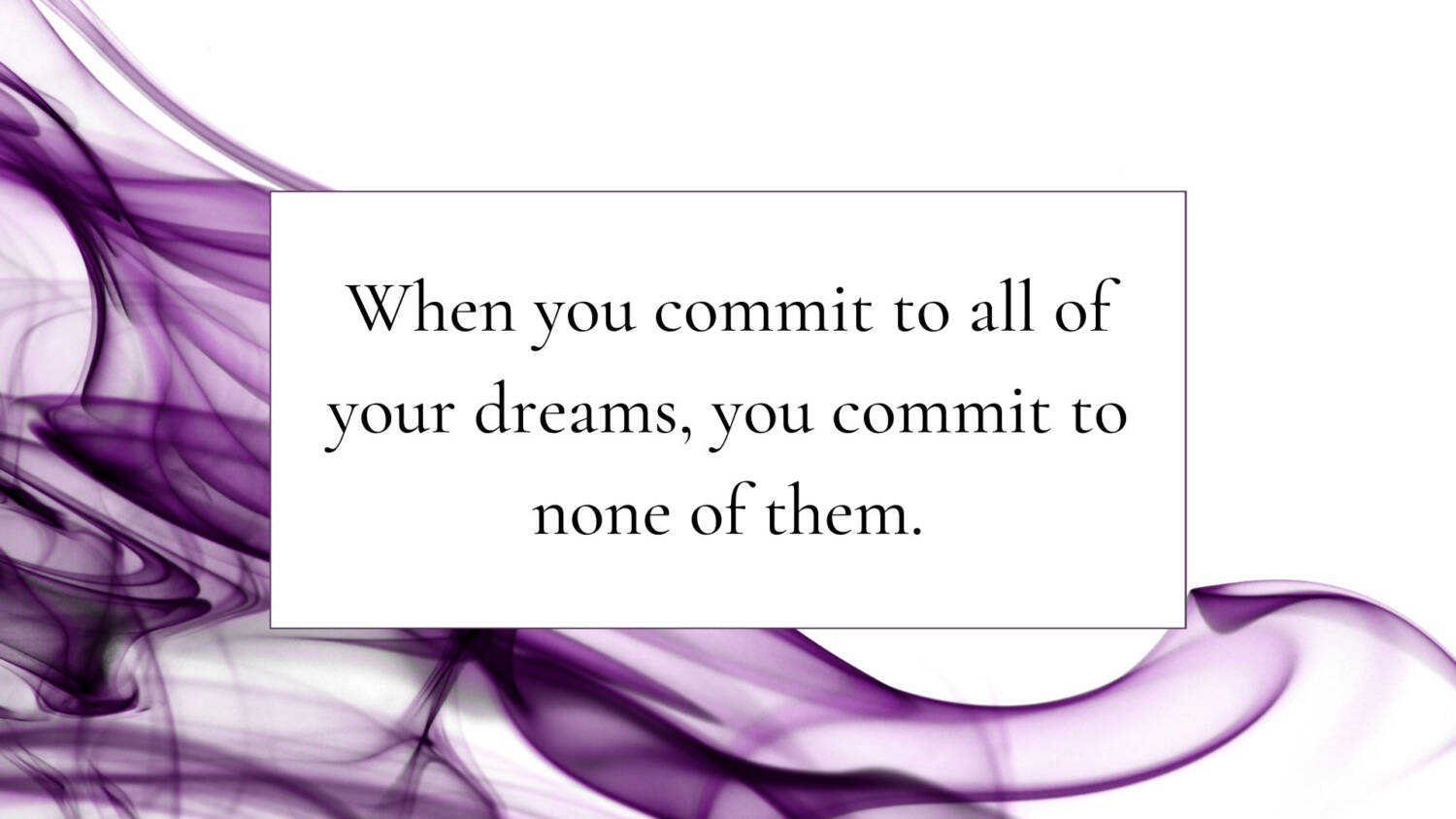 When you commit to all of your dreams, you commit to none of them.