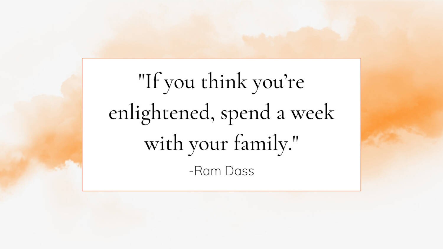 "If you think you’re enlightened, spend a week with your family."