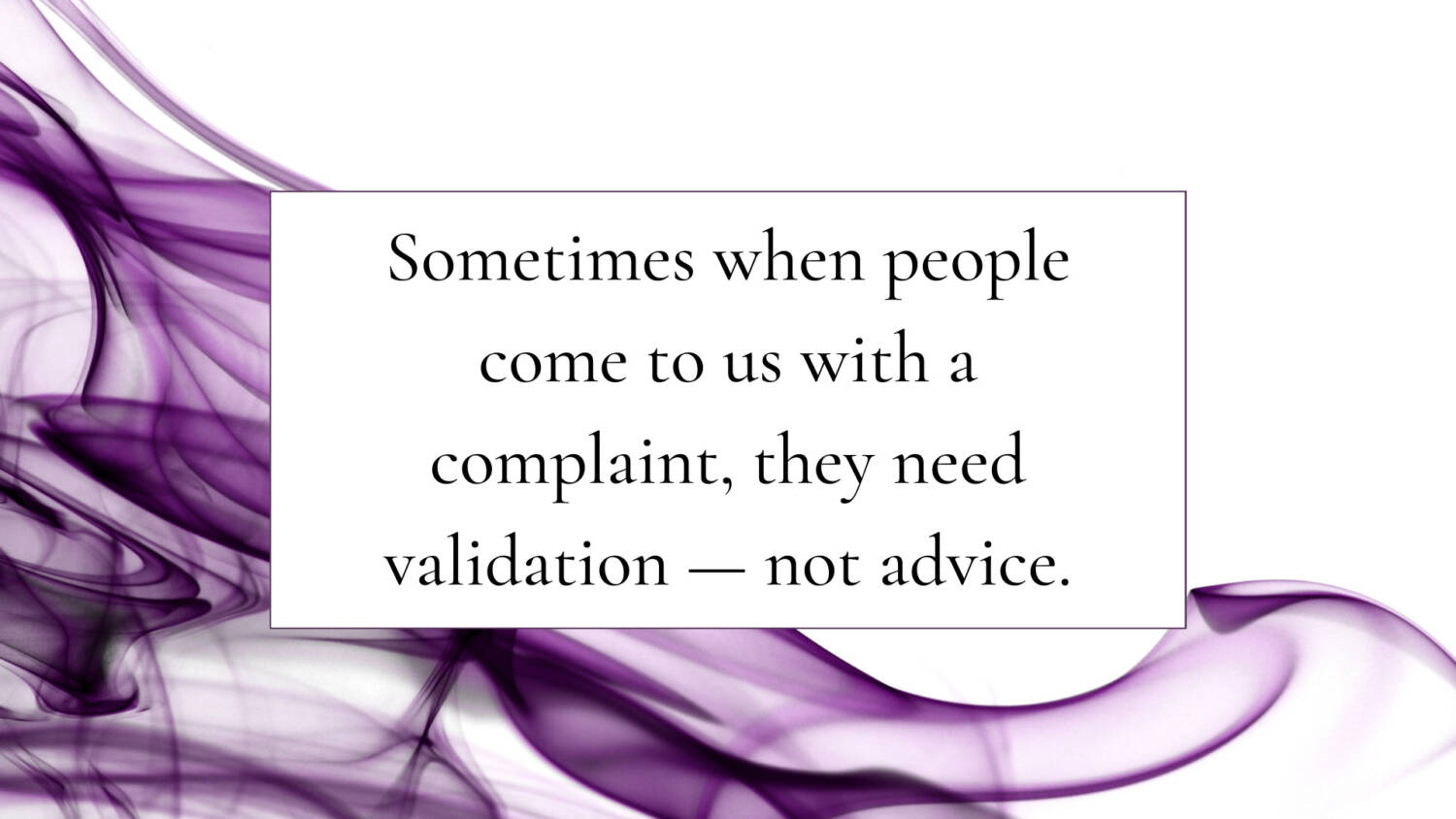 Sometimes when people come to us with a complaint, they need validation — not advice.
