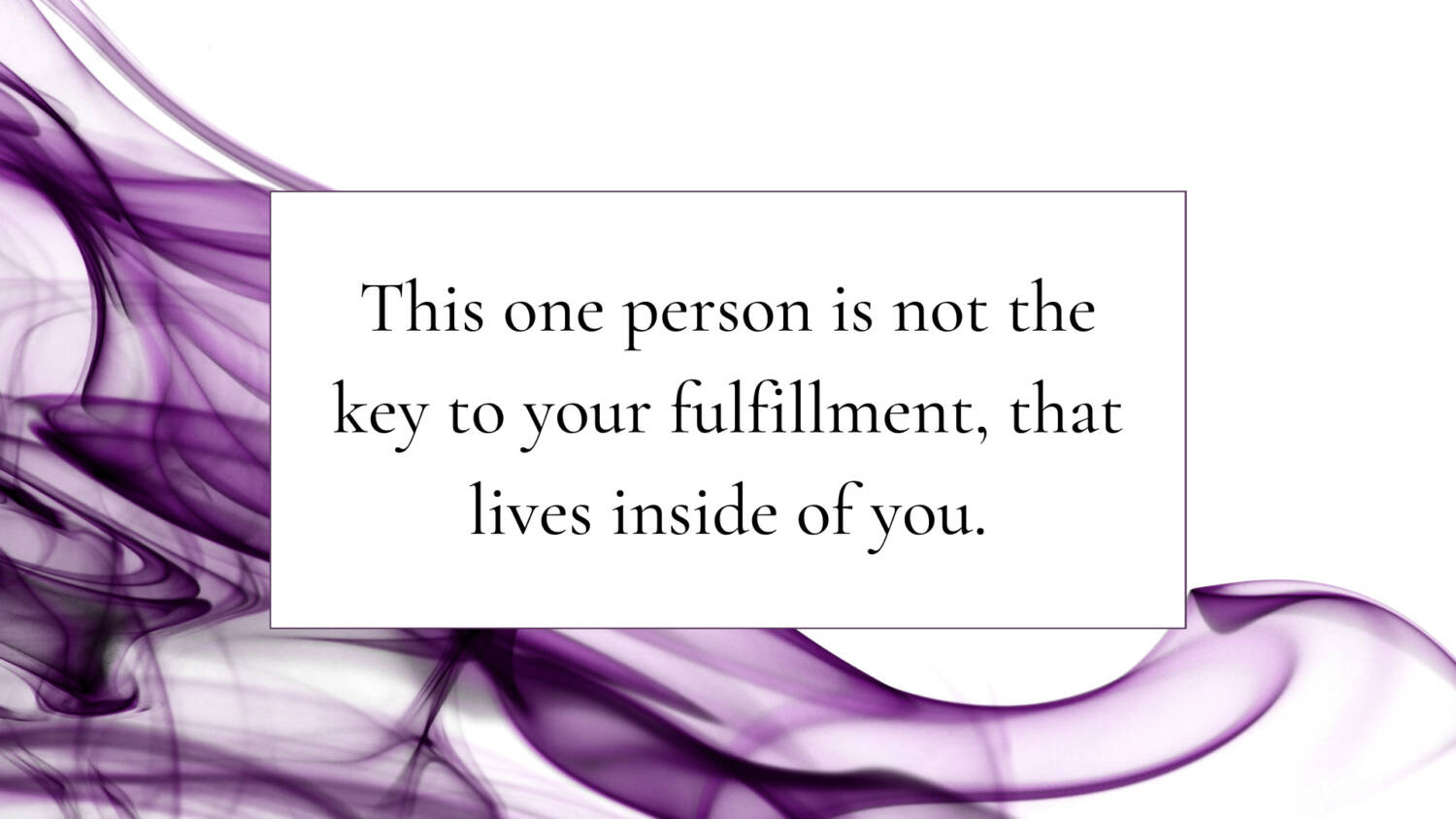 This one person is not the key to your fulfillment, that lives inside of you.