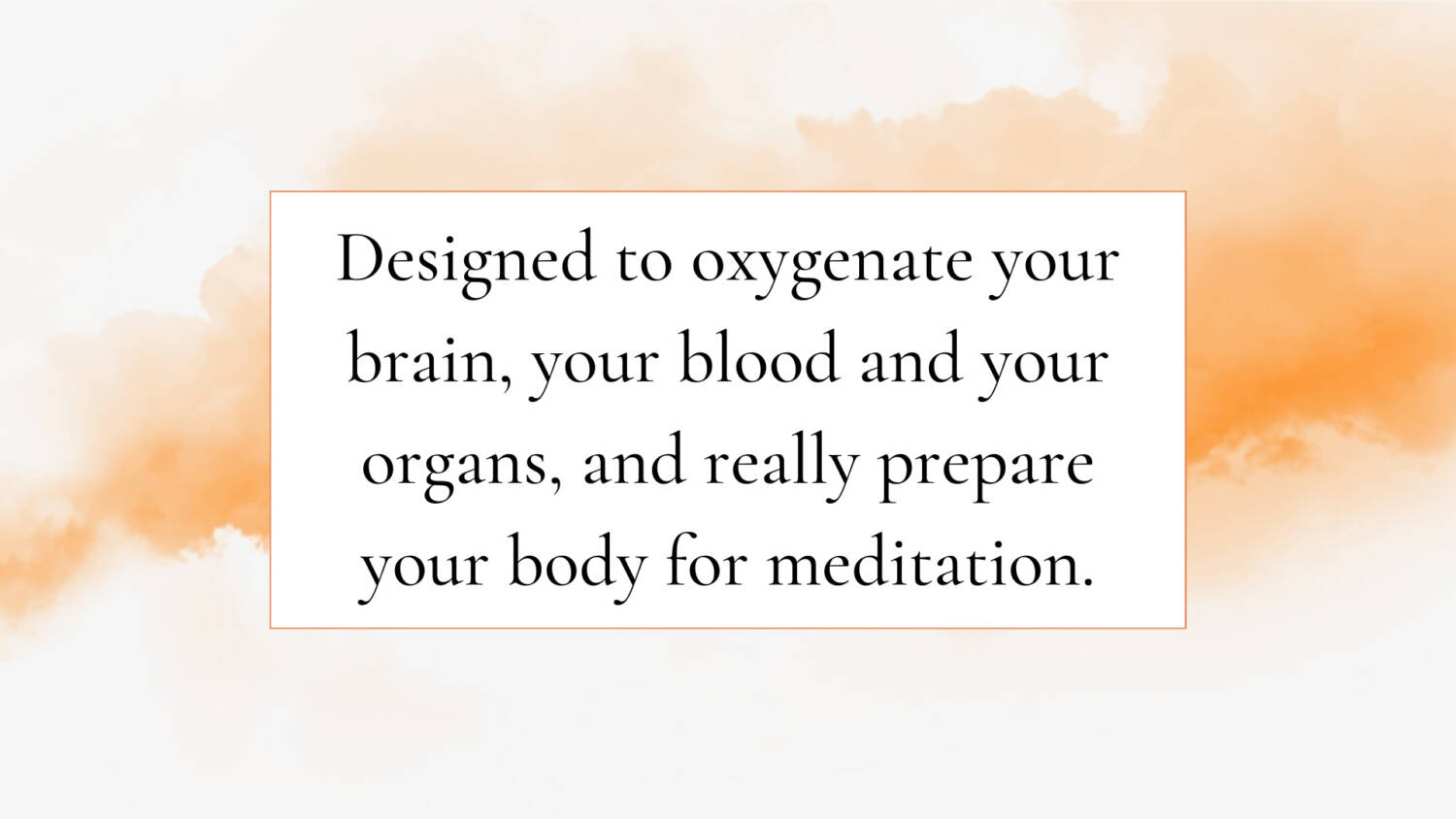 Designed to oxygenate your brain, your blood and your organs, and really prepare your body for meditation.