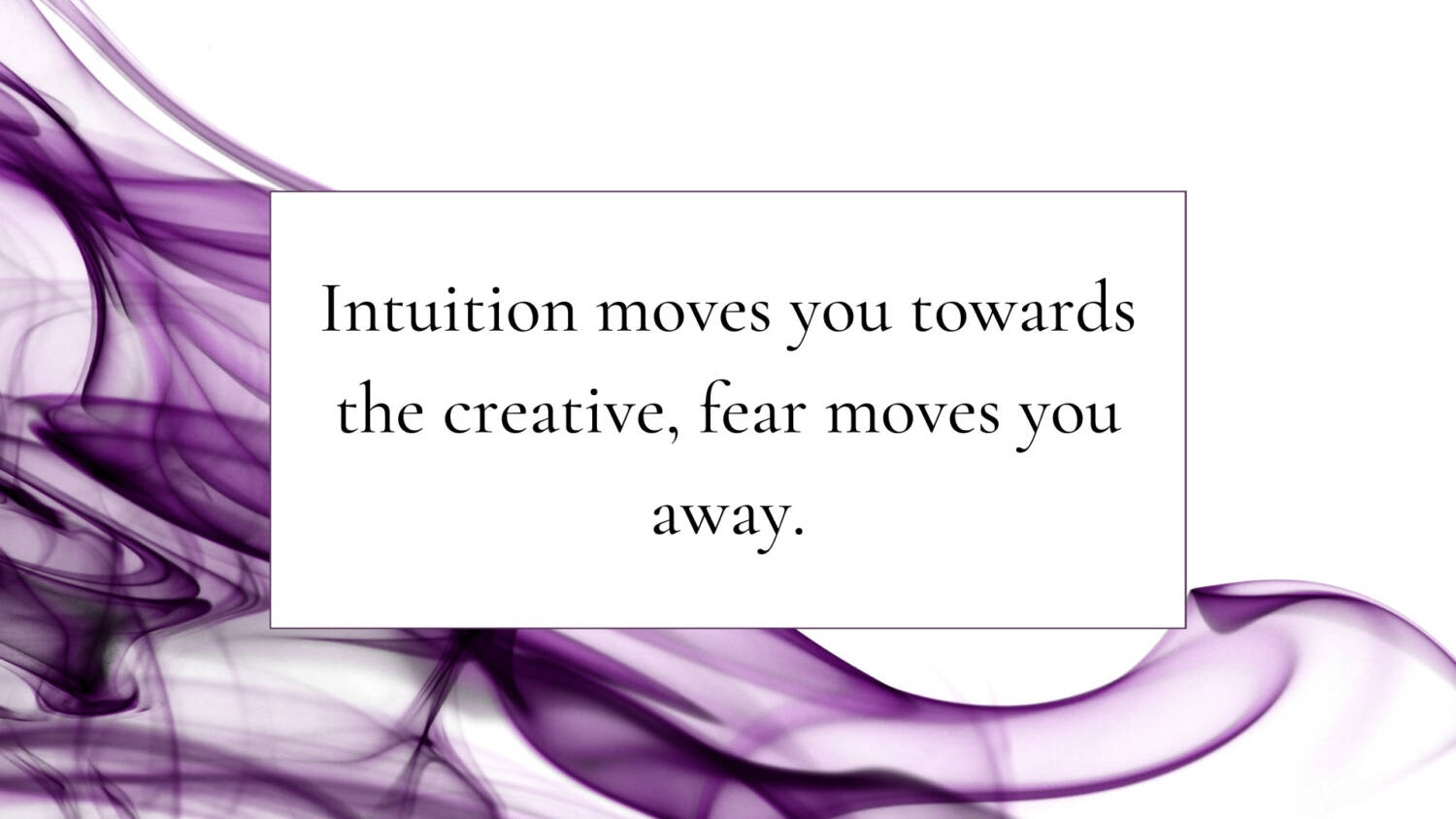 Intuition moves you towards the creative, fear moves you away.