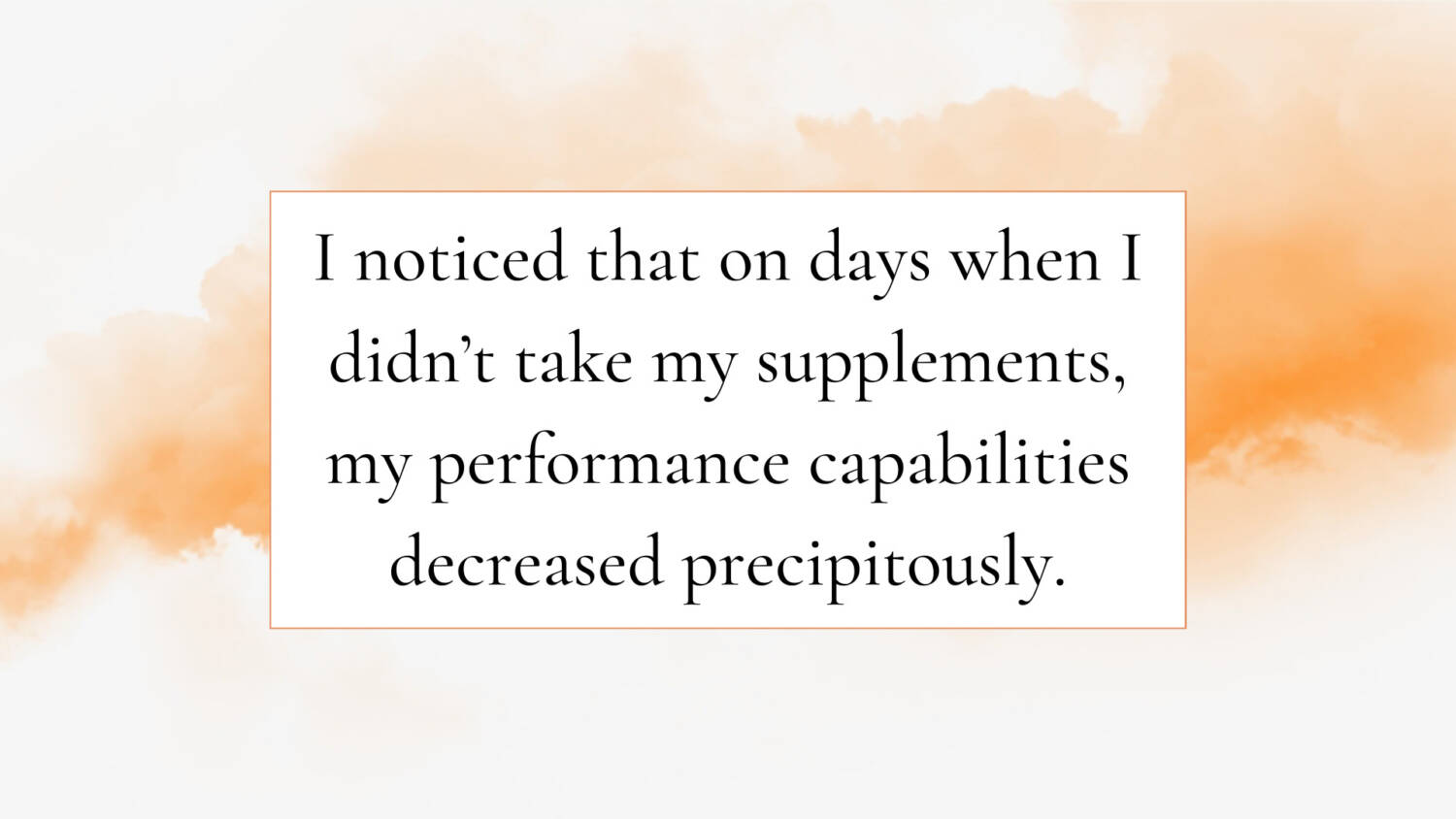I noticed that on days when I didn’t take my supplements, my performance capabilities decreased precipitously.
