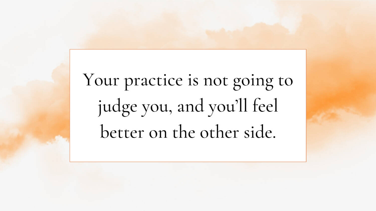 Your practice is not going to judge you, and you’ll feel better on the other side.