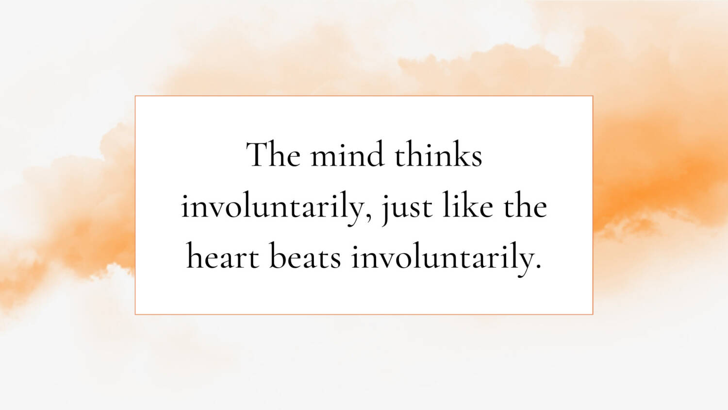 The mind thinks involuntarily, just like the heart beats involuntarily.